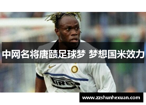 中网名将唐赜足球梦 梦想国米效力