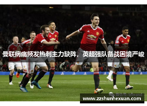 曼联病痛频发热刺主力缺阵，英超强队备战困境严峻